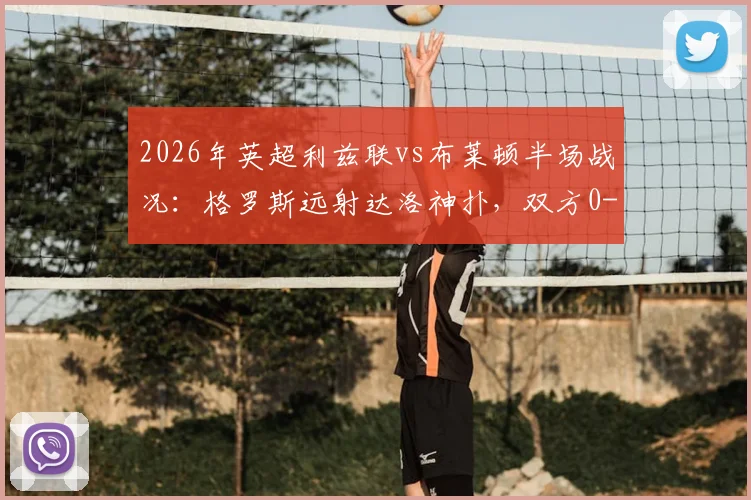 2026年英超利兹联vs布莱顿半场战况:格罗斯远射达洛神扑,双方0-0闷平激战回顾与战术分析