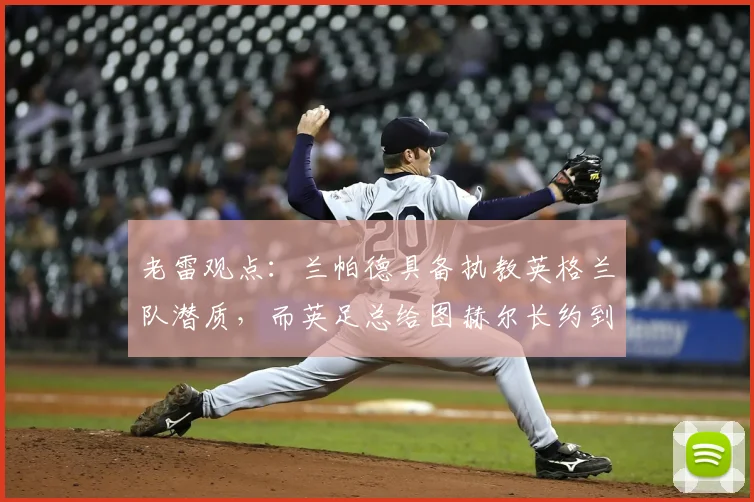 老雷观点：兰帕德具备执教英格兰队潜质，而英足总给图赫尔长约到2026年是否过于冒险？