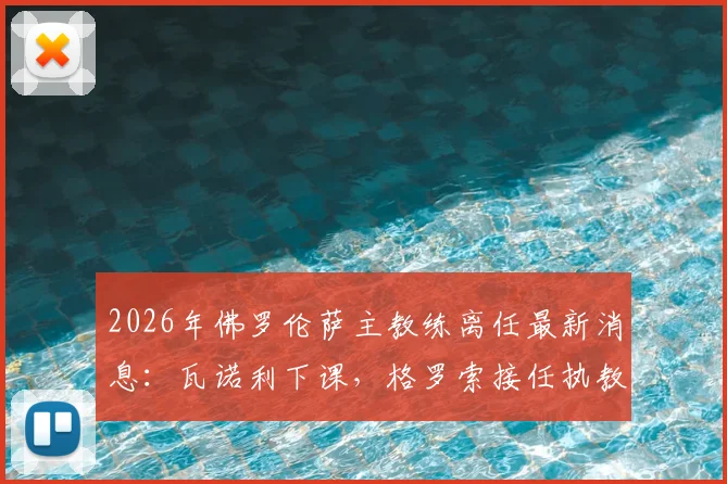 2026年佛罗伦萨主教练离任最新消息：瓦诺利下课，格罗索接任执教“紫百合”前景分析