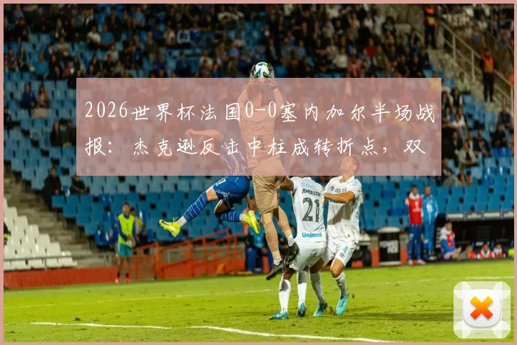 2026世界杯法国0-0塞内加尔半场战报:杰克逊反击中柱成转折点,双方战术博弈深度解析