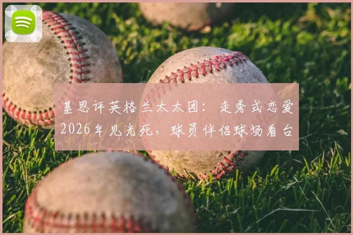 基恩评英格兰太太团：走秀式恋爱2026年见光死，球员伴侣球场看台何处寻真爱