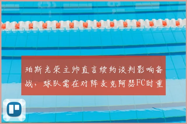 珀斯光荣主帅直言续约谈判影响备战，球队需在对阵麦克阿瑟FC时重拾胜利姿态（2026赛季澳超解析）