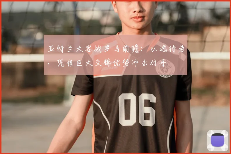亚特兰大客战罗马前瞻:以逸待劳,凭借巨大交锋优势冲击对手