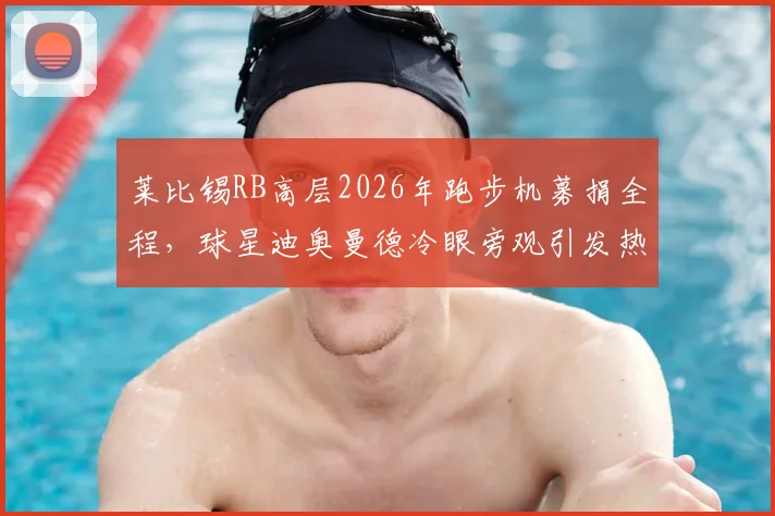 莱比锡RB高层2026年跑步机募捐全程,球星迪奥曼德冷眼旁观引发热议