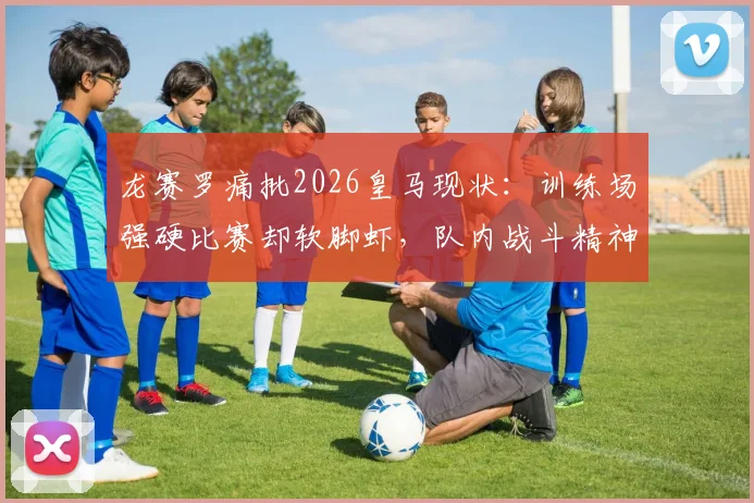 龙赛罗痛批2026皇马现状：训练场强硬比赛却软脚虾，队内战斗精神成讽刺