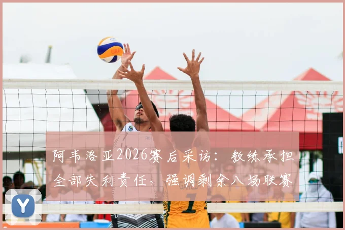 阿韦洛亚2026赛后采访：教练承担全部失利责任，强调剩余八场联赛目标全胜，解析球队未来赛程关键