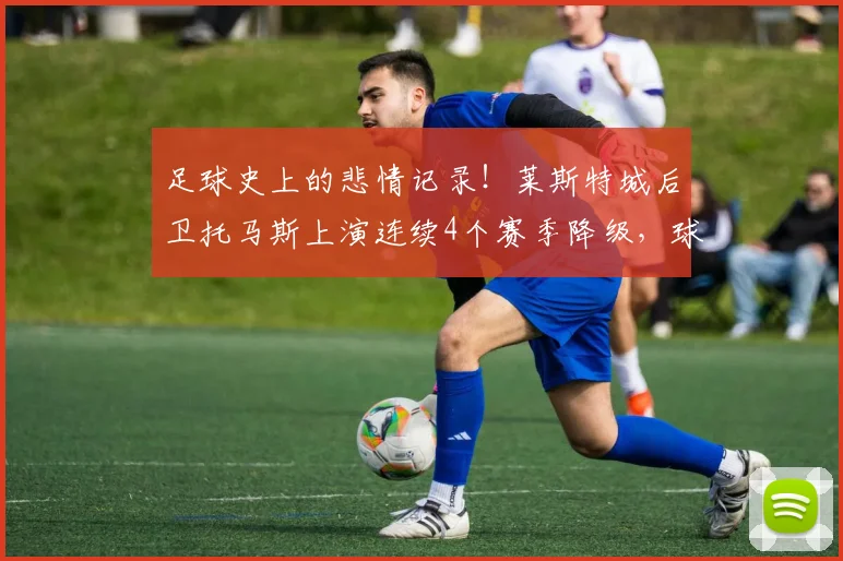 足球史上的悲情记录！莱斯特城后卫托马斯上演连续4个赛季降级，球迷直呼离奇