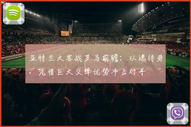 亚特兰大客战罗马前瞻：以逸待劳，凭借巨大交锋优势冲击对手