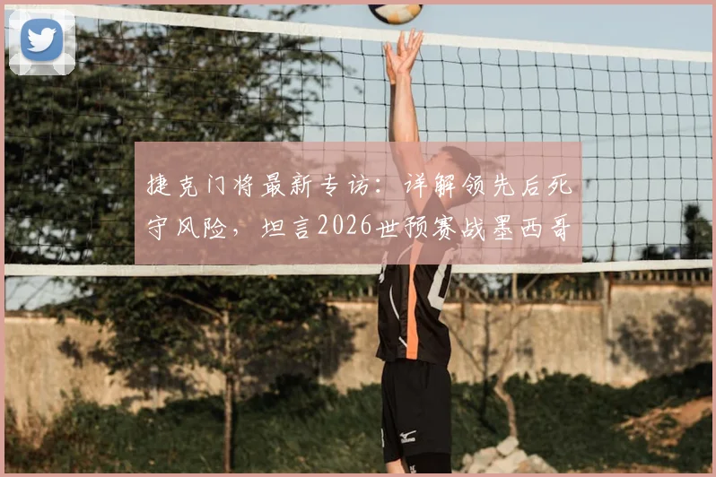 捷克门将最新专访：详解领先后死守风险，坦言2026世预赛战墨西哥无心理负担，展望球队晋级之路
