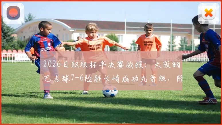 2026日职联杯半决赛战报:大阪钢巴点球7-6险胜长崎成功丸晋级,附关键点球大战视频回顾与宇佐美贵史表现分析