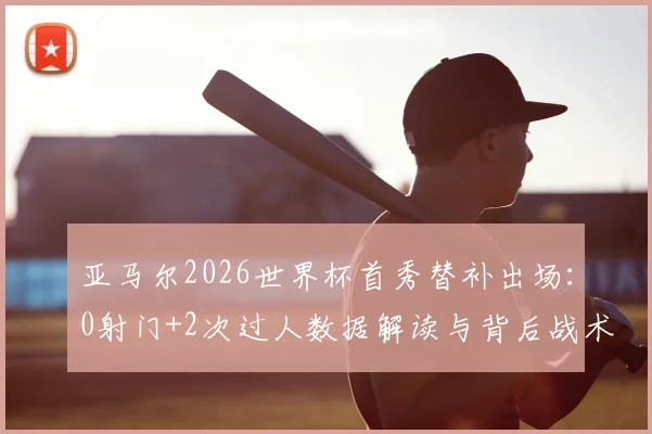 亚马尔2026世界杯首秀替补出场：0射门+2次过人数据解读与背后战术意义