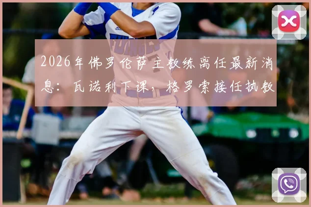 2026年佛罗伦萨主教练离任最新消息:瓦诺利下课,格罗索接任执教“紫百合”前景分析