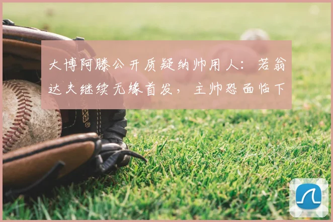 大博阿滕公开质疑纳帅用人：若翁达夫继续无缘首发，主帅恐面临下课压力