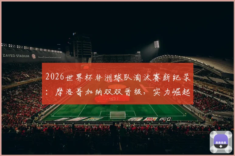 2026世界杯非洲球队淘汰赛新纪录：摩洛哥加纳双双晋级，实力崛起背后原因分析