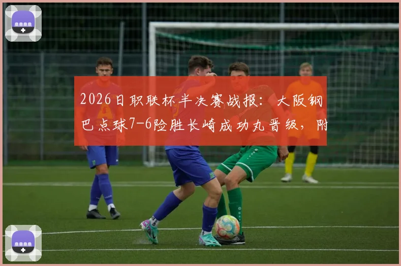 2026日职联杯半决赛战报：大阪钢巴点球7-6险胜长崎成功丸晋级，附关键点球大战视频回顾与宇佐美贵史表现分析