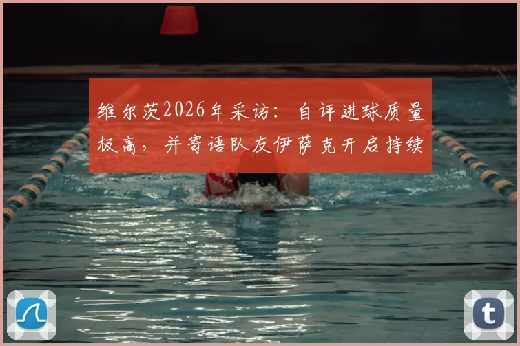 维尔茨2026年采访：自评进球质量极高，并寄语队友伊萨克开启持续得分模式
