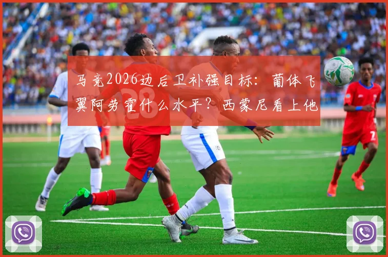 马竞2026边后卫补强目标：葡体飞翼阿劳霍什么水平？西蒙尼看上他原因及转会可能性深度分析