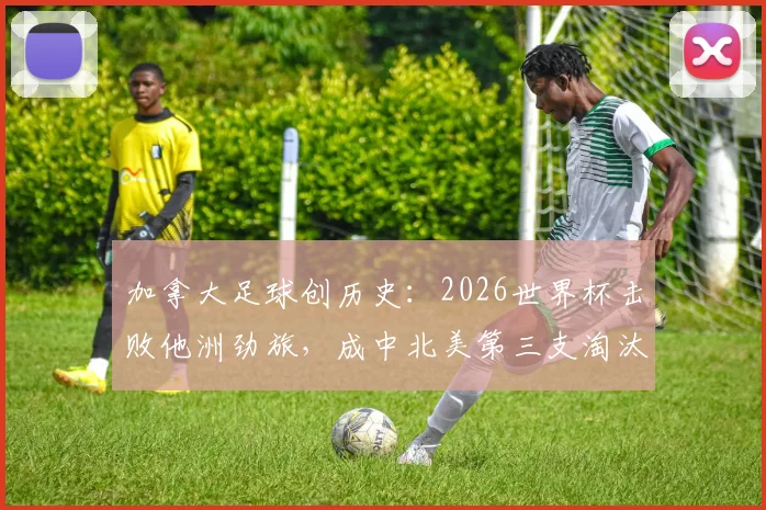 加拿大足球创历史：2026世界杯击败他洲劲旅，成中北美第三支淘汰赛获胜队，详解晋级之路与战术分析