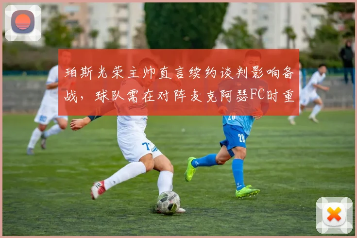 珀斯光荣主帅直言续约谈判影响备战,球队需在对阵麦克阿瑟FC时重拾胜利姿态(2026赛季澳超解析)