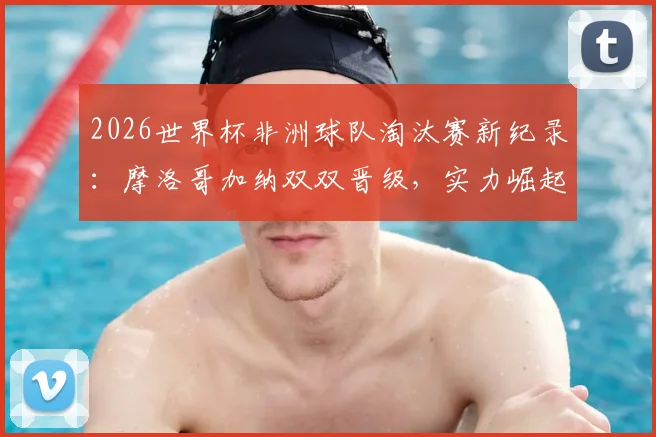 2026世界杯非洲球队淘汰赛新纪录:摩洛哥加纳双双晋级,实力崛起背后原因分析