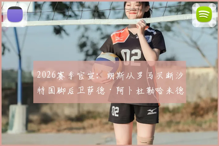 2026赛季官宣：朗斯从罗马买断沙特国脚后卫萨德·阿卜杜勒哈米德，转会详情与球员分析