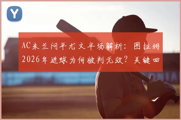 AC米兰闷平尤文半场解析：图拉姆2026年进球为何被判无效？关键回放与战术复盘