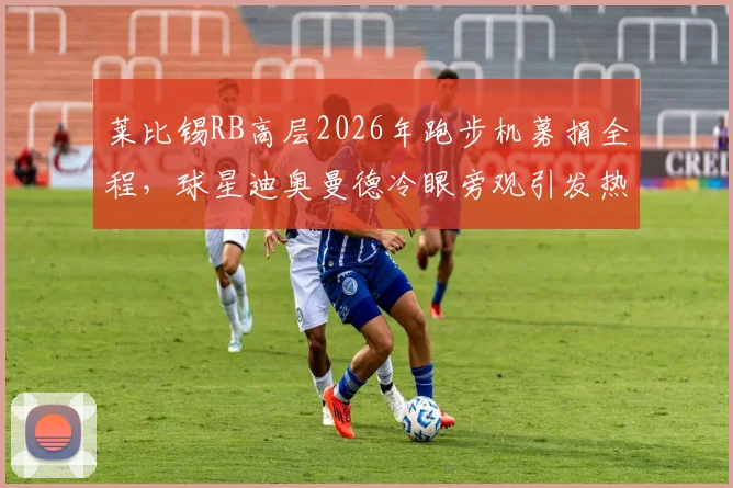 莱比锡RB高层2026年跑步机募捐全程，球星迪奥曼德冷眼旁观引发热议