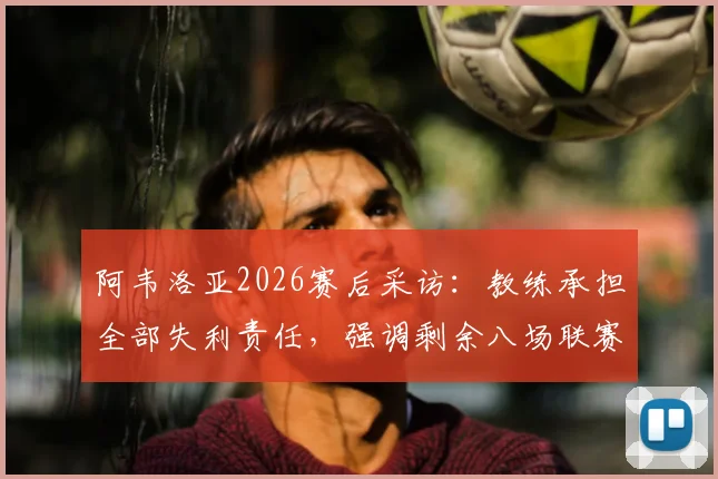阿韦洛亚2026赛后采访：教练承担全部失利责任，强调剩余八场联赛目标全胜，解析球队未来赛程关键