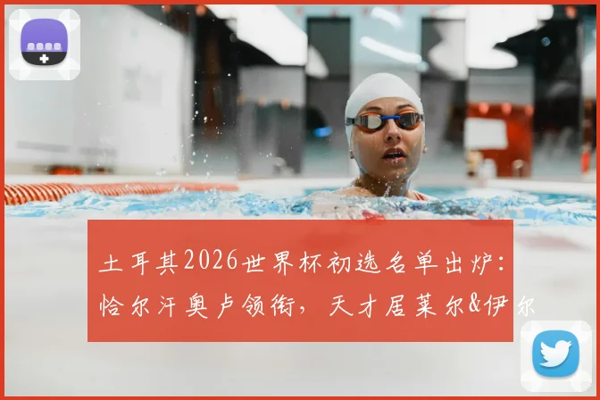 土耳其2026世界杯初选名单出炉:恰尔汗奥卢领衔,天才居莱尔&伊尔迪兹入选,阵容深度与战术影响解析