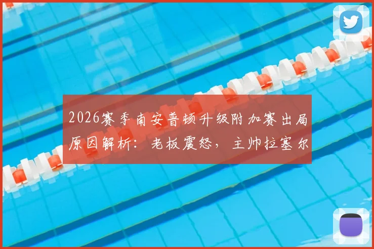 2026赛季南安普顿升级附加赛出局原因解析：老板震怒，主帅拉塞尔-马丁与体育总监离任在即，球队重建计划前瞻