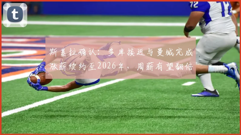 斯基拉确认:多库接近与曼城完成涨薪续约至2026年,周薪有望翻倍