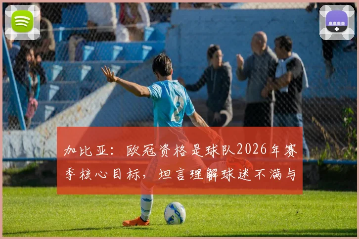 加比亚：欧冠资格是球队2026年赛季核心目标，坦言理解球迷不满与嘘声背后的期待