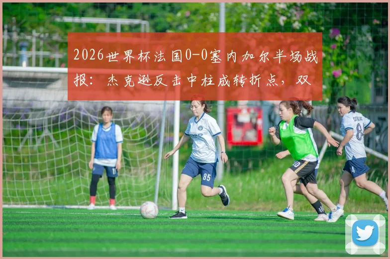 2026世界杯法国0-0塞内加尔半场战报：杰克逊反击中柱成转折点，双方战术博弈深度解析